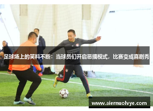 足球场上的笑料不断：当球员们开启恶搞模式，比赛变成喜剧秀