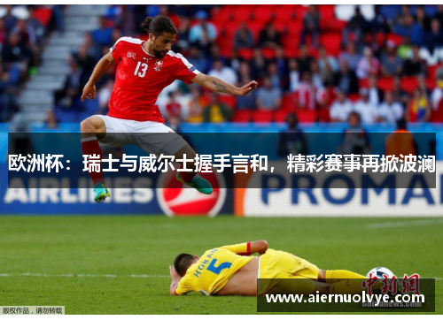 欧洲杯：瑞士与威尔士握手言和，精彩赛事再掀波澜