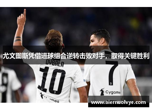尤文图斯凭借进球组合逆转击败对手，取得关键胜利