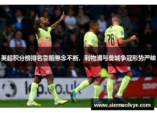 英超积分榜排名靠前悬念不断，利物浦与曼城争冠形势严峻
