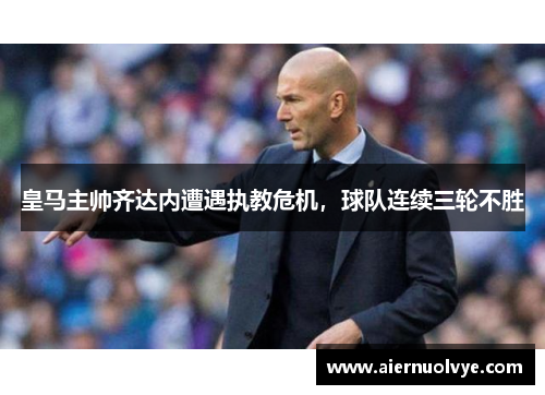 皇马主帅齐达内遭遇执教危机，球队连续三轮不胜
