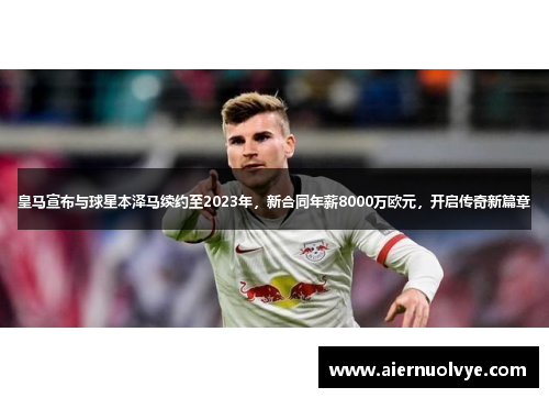 皇马宣布与球星本泽马续约至2023年，新合同年薪8000万欧元，开启传奇新篇章