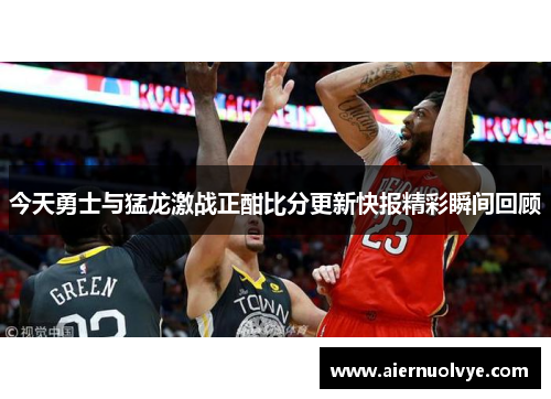 今天勇士与猛龙激战正酣比分更新快报精彩瞬间回顾