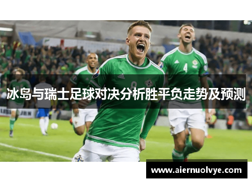 冰岛与瑞士足球对决分析胜平负走势及预测
