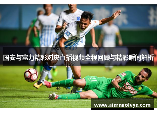 国安与富力精彩对决直播视频全程回顾与精彩瞬间解析