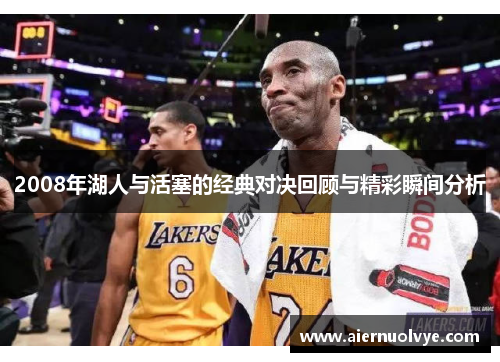 2008年湖人与活塞的经典对决回顾与精彩瞬间分析