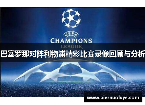 巴塞罗那对阵利物浦精彩比赛录像回顾与分析