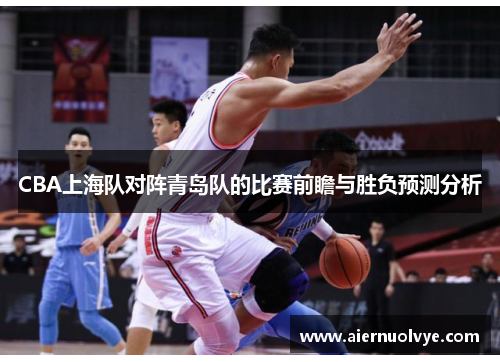 CBA上海队对阵青岛队的比赛前瞻与胜负预测分析