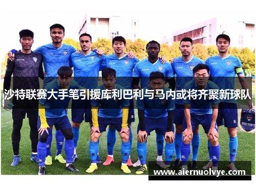 沙特联赛大手笔引援库利巴利与马内或将齐聚新球队