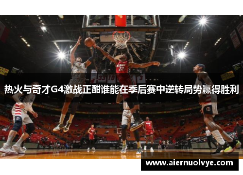 热火与奇才G4激战正酣谁能在季后赛中逆转局势赢得胜利