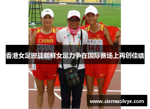 香港女足迎战朝鲜女足力争在国际赛场上再创佳绩