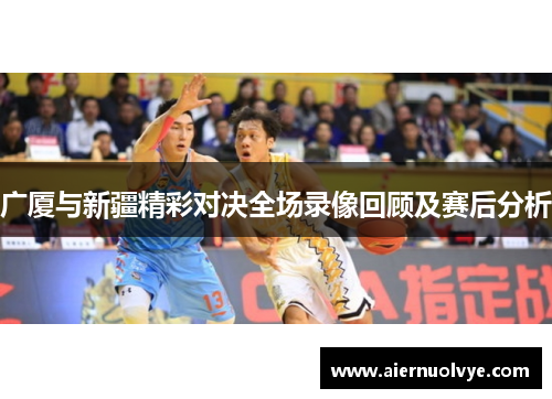 广厦与新疆精彩对决全场录像回顾及赛后分析