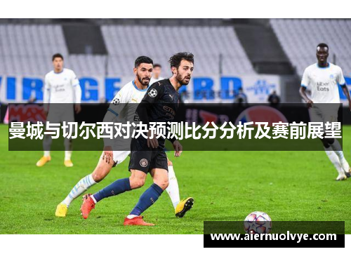 曼城与切尔西对决预测比分分析及赛前展望