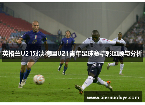 英格兰U21对决德国U21青年足球赛精彩回顾与分析