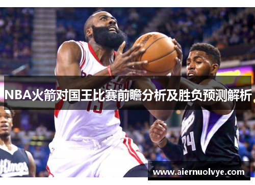 NBA火箭对国王比赛前瞻分析及胜负预测解析