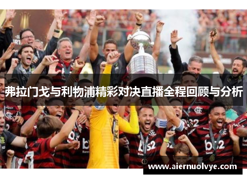 弗拉门戈与利物浦精彩对决直播全程回顾与分析